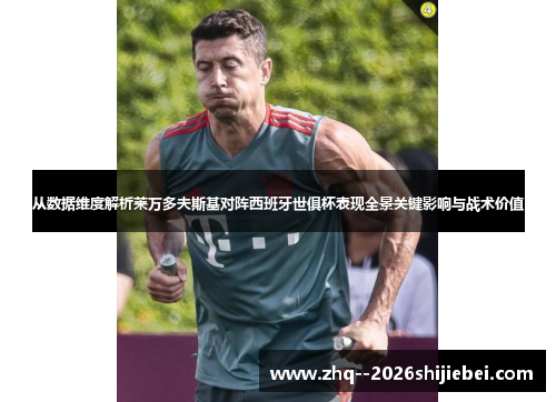 从数据维度解析莱万多夫斯基对阵西班牙世俱杯表现全景关键影响与战术价值 从数据维度解析莱万多夫斯基对阵西班牙世俱杯表现全景关键影响与战术价值