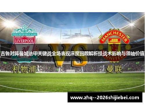 吉鲁对阵曼城法甲关键战全场表现深度回顾解析技战术影响与领袖价值