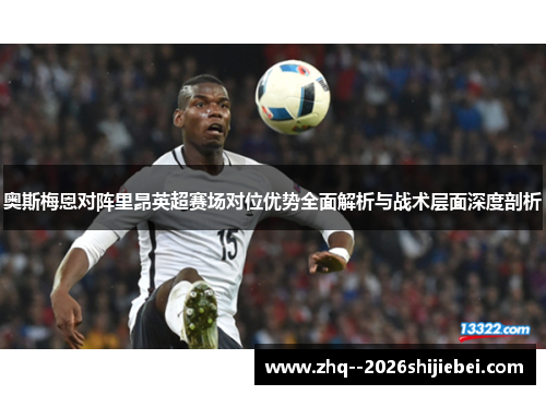 奥斯梅恩对阵里昂英超赛场对位优势全面解析与战术层面深度剖析 奥斯梅恩对阵里昂英超赛场对位优势全面解析与战术层面深度剖析