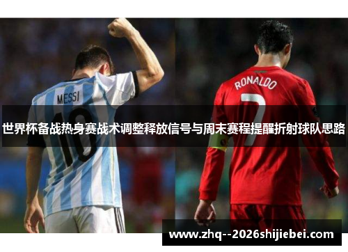 世界杯备战热身赛战术调整释放信号与周末赛程提醒折射球队思路 世界杯备战热身赛战术调整释放信号与周末赛程提醒折射球队思路