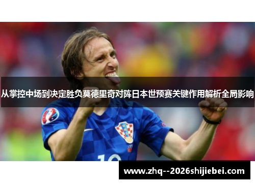 从掌控中场到决定胜负莫德里奇对阵日本世预赛关键作用解析全局影响 从掌控中场到决定胜负莫德里奇对阵日本世预赛关键作用解析全局影响