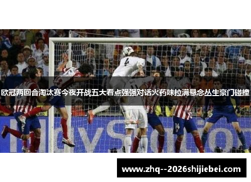 欧冠两回合淘汰赛今夜开战五大看点强强对话火药味拉满悬念丛生豪门碰撞 欧冠两回合淘汰赛今夜开战五大看点强强对话火药味拉满悬念丛生豪门碰撞