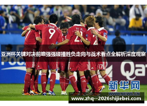 亚洲杯关键对决前瞻强强碰撞胜负走向与战术看点全解析深度观察 亚洲杯关键对决前瞻强强碰撞胜负走向与战术看点全解析深度观察