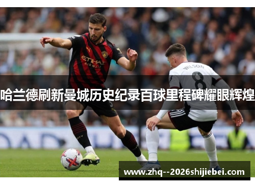 哈兰德刷新曼城历史纪录百球里程碑耀眼辉煌 哈兰德刷新曼城历史纪录百球里程碑耀眼辉煌