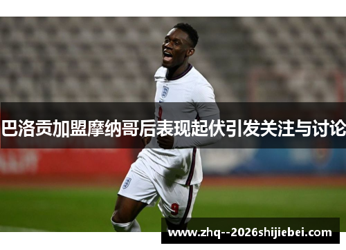 巴洛贡加盟摩纳哥后表现起伏引发关注与讨论