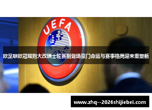 欧足联欧冠规则大改瑞士轮赛制登场豪门命运与赛事格局迎来重塑新 欧足联欧冠规则大改瑞士轮赛制登场豪门命运与赛事格局迎来重塑新