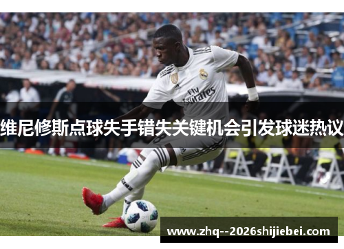 维尼修斯点球失手错失关键机会引发球迷热议 维尼修斯点球失手错失关键机会引发球迷热议