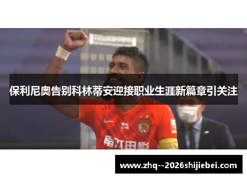 保利尼奥告别科林蒂安迎接职业生涯新篇章引关注