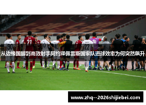 从边缘国脚到高效射手阿约泽佩雷斯国家队进球效率为何突然飙升