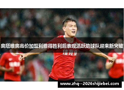 奥塔维奥高价加盟利雅得胜利后表现活跃助球队迎来新突破